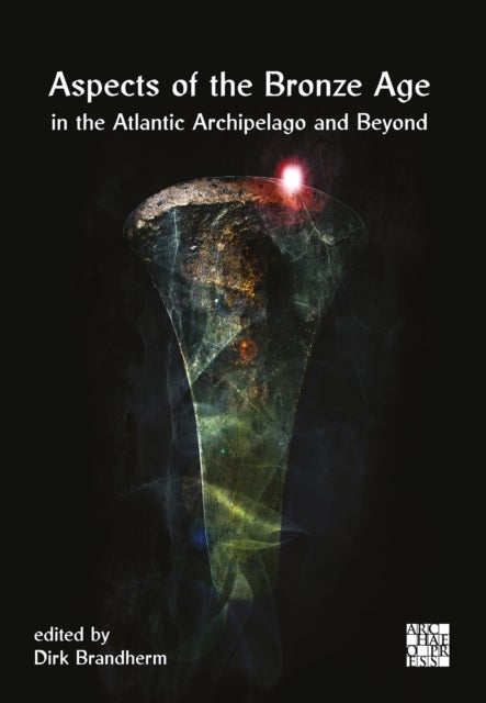 Aspects of the Bronze Age in the Atlantic Archipelago and Beyond - Proceedings from the Belfast Bronze Age Forum, 9–10 November 2013