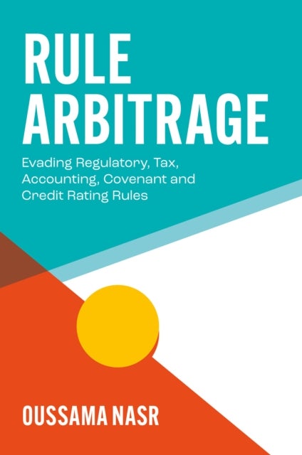 Rule Arbitrage - Evading Regulatory, Tax, Accounting, Covenant and Credit Rating Rules