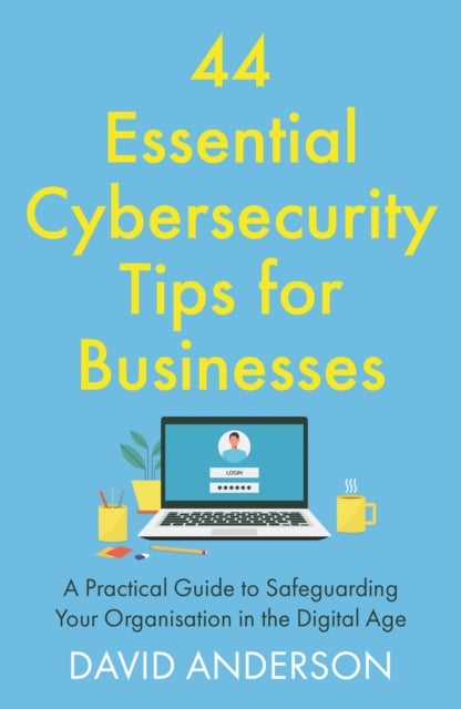 44 Essential Cybersecurity Tips for Businesses - A Practical Guide to Safeguarding Your Organisation in the Digital Age