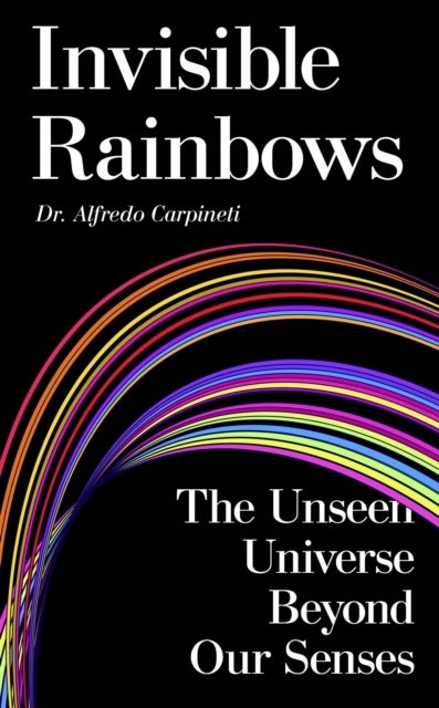 Invisible Rainbows - The Unseen Universe Beyond Our Senses