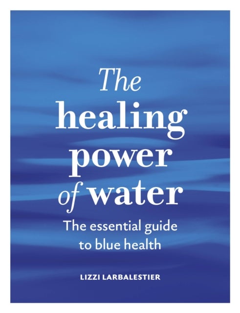 The Healing Power of Water - The essential guide to blue health