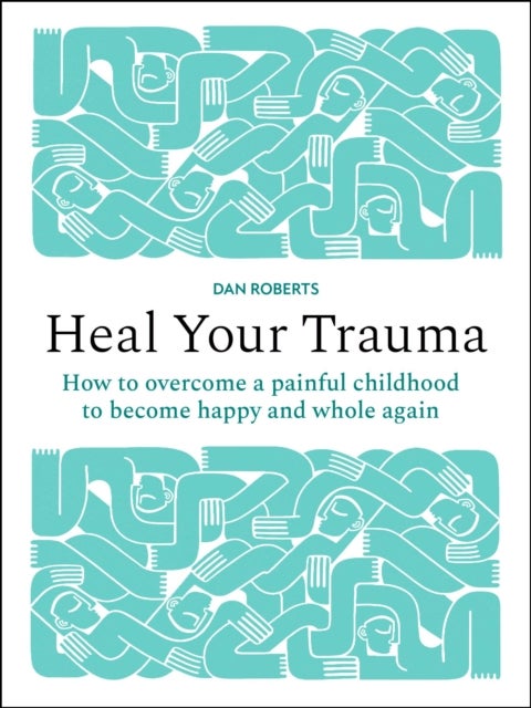 Heal Your Trauma - How to overcome a painful childhood to become happy and whole again