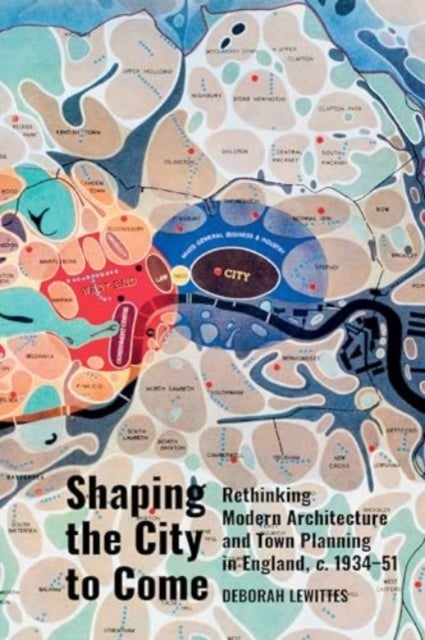 Shaping the City to Come - Rethinking Modern Architecture and Town Planning in England, c. 1934-51