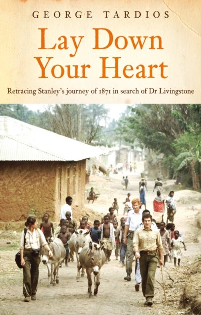 Lay Down Your Heart - Retracing Stanley’s journey of 1871 in search of Dr Livingstone