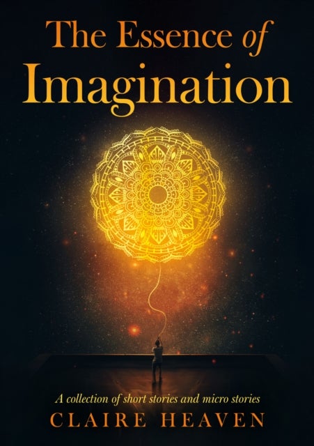 The Essence of Imagination - A Collection of Short Stories and Micro Stories