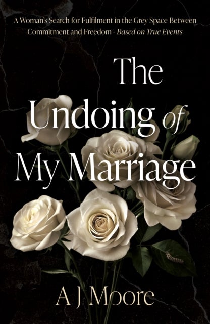 The Undoing of My Marriage - A Woman’s Search for Fulfilment in the Grey Space Between Commitment and Freedom - Based on True Events