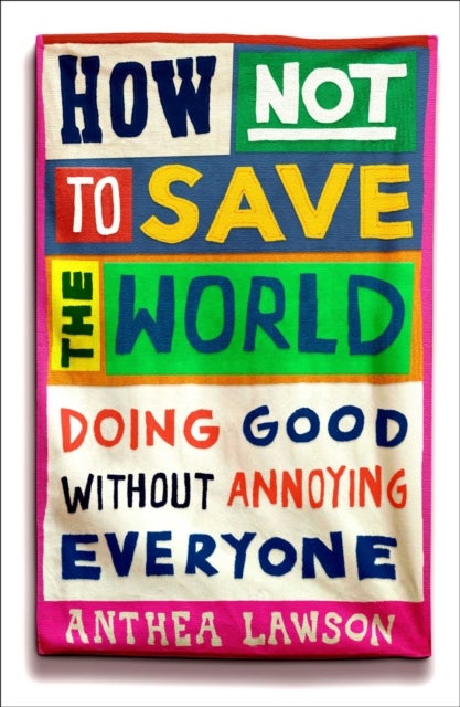How Not to Save the World - Doing Good Without Annoying Everyone