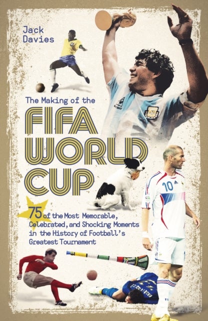 The Making of the FIFA World Cup - 75 of the Most Memorable, Celebrated, and Shocking Moments in the History of Football's Greatest Tournament