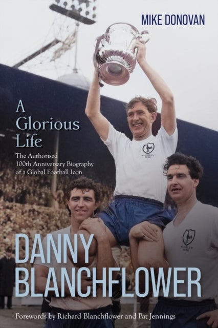 Danny Blanchflower, a Glorious Life - The Authorised 100th Anniversary Biography of a Global Football Icon