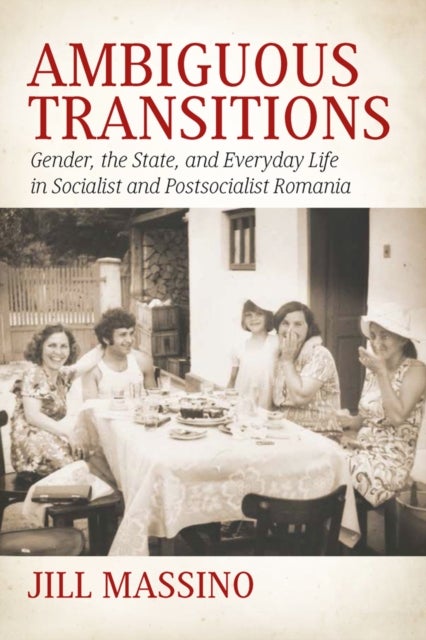 Ambiguous Transitions - Gender, the State, and Everyday Life in Socialist and Postsocialist Romania
