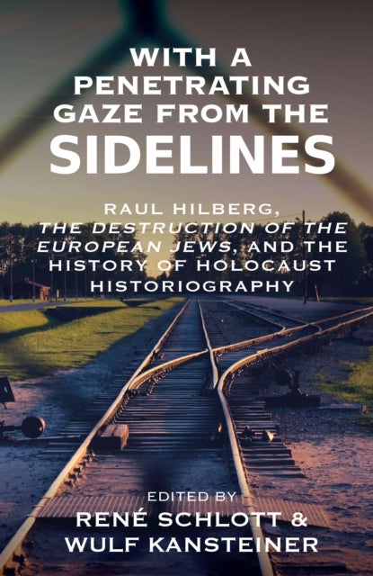 With a Penetrating Gaze from the Sidelines - Raul Hilberg, The Destruction of the European Jews, and the History of Holocaust Historiography