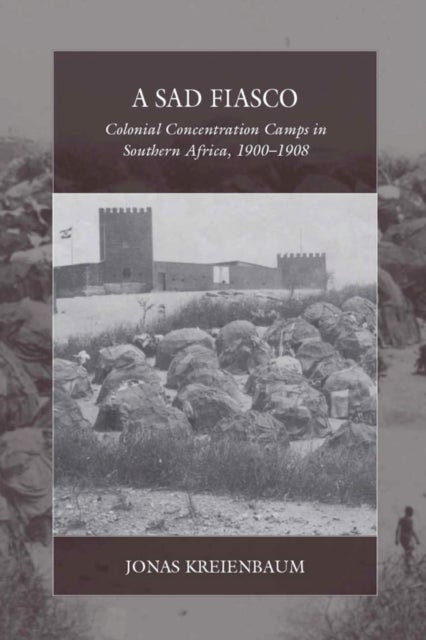 A Sad Fiasco - Colonial Concentration Camps in Southern Africa, 1900–1908