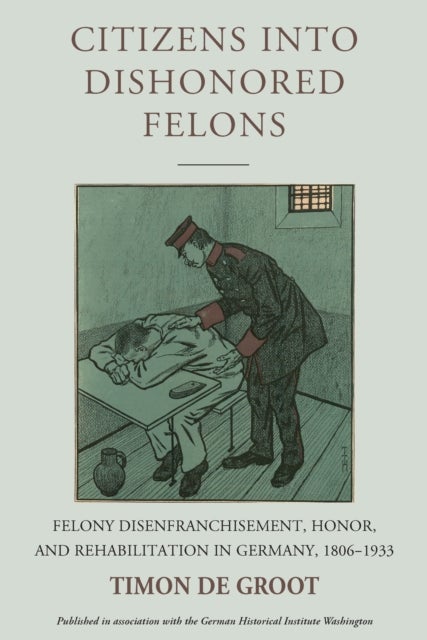 Citizens into Dishonored Felons - Felony Disenfranchisement, Honor, and Rehabilitation in Germany, 1806-1933