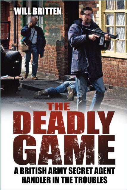 The Deadly Game - A British Army Secret Agent Handler in the Troubles