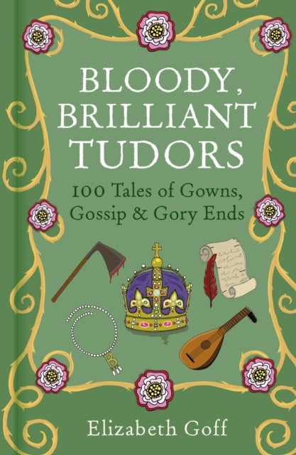 Bloody, Brilliant Tudors - 100 Tales of Gowns, Gossip and Gory Ends