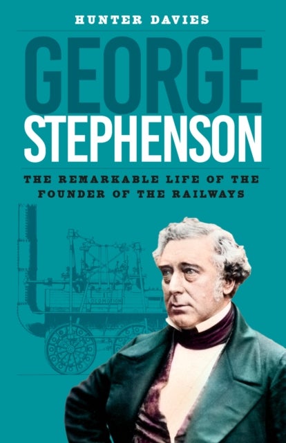 George Stephenson - The Remarkable Life of the Founder of the Railways