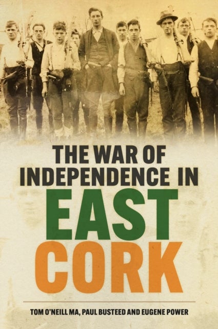 The War of Independence in East Cork - Tom O'Neill MA, Paul Busteed and Eugene Power