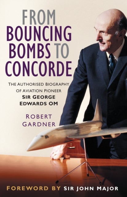 From Bouncing Bombs to Concorde - The Authorised Biography of Aviation Pioneer Sir George Edwards OM