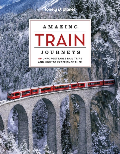 Lonely Planet Amazing Train Journeys - The Ultimate Guide to 60 Remarkable Rail Experiences with Stunning Photography, Route Maps & Expert Insights