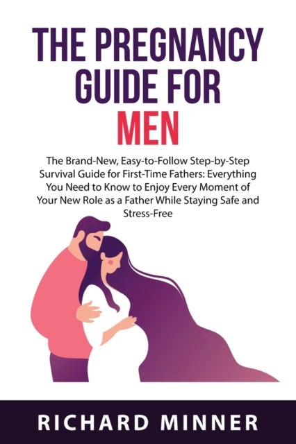 The Pregnancy Guide For Men - The Brand-New, Easy-to-Follow Step-by-Step Survival Guide for First-Time Fathers: Everything You Need to Know to Enjoy Every Moment of Your New Role as a Father While Staying Safe and Stress-Free