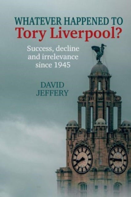 Whatever happened to Tory Liverpool? - Success, decline, and irrelevance since 1945
