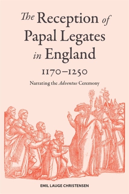The Reception of Papal Legates in England, 1170-1250 - Narrating the Adventus Ceremony
