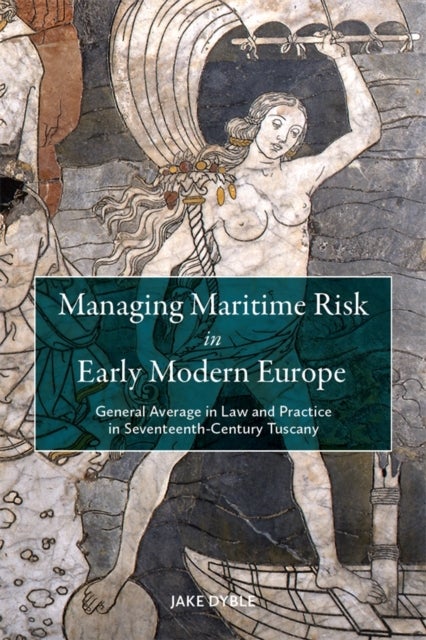Managing Maritime Risk in Early Modern Europe - General Average in Law and Practice in Seventeenth-Century Tuscany