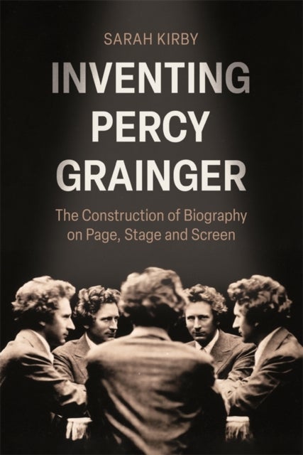 Inventing Percy Grainger - The Construction of Biography on Page, Stage and Screen