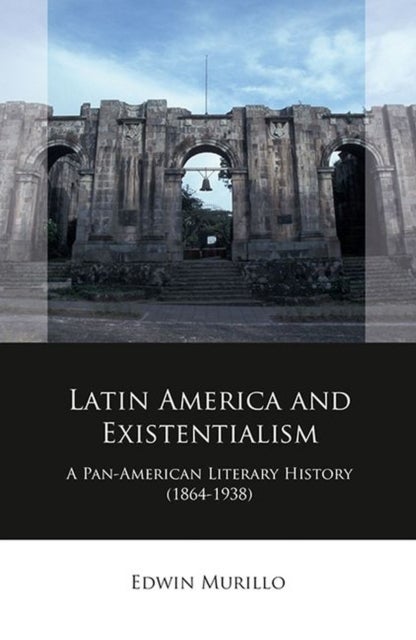 Latin America and Existentialism - A Pan-American Literary History (1864-1938)