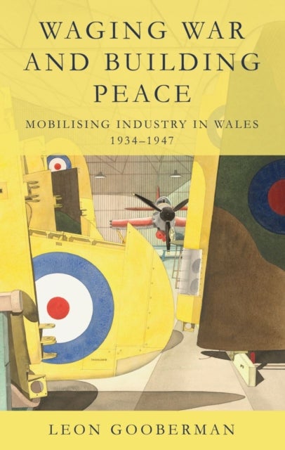 Waging War and Building Peace - Mobilising Industry in Wales, 1934-1947