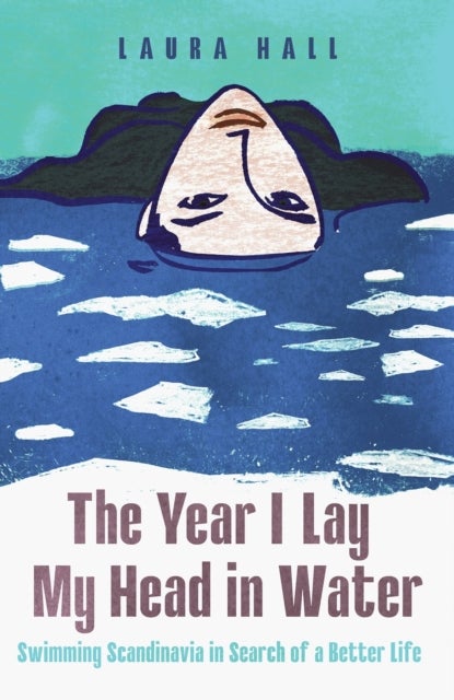 The Year I Lay My Head in Water - Swimming Scandinavia in Search of a Better Life