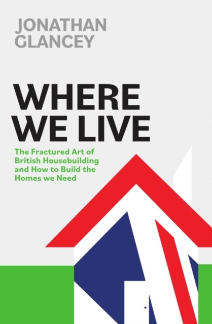 Where We Live - The Fractured Art of British Housebuilding and How to Build the Homes we Need
