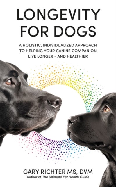 Longevity for Dogs - A Holistic, Individualized Approach to Helping Your Canine Companion Live Longer – and Healthier