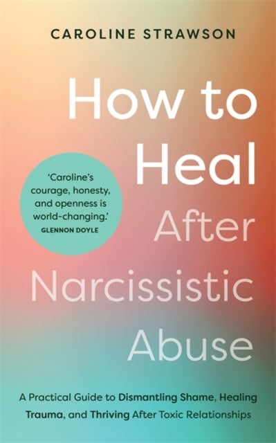 How to Heal After Narcissistic Abuse - A Practical Guide to Dismantling Shame, Healing Trauma, and Thriving After Toxic Relationships