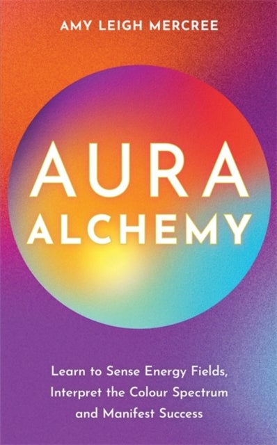 Aura Alchemy - Learn to Sense Energy Fields, Interpret the Colour Spectrum and Manifest Success