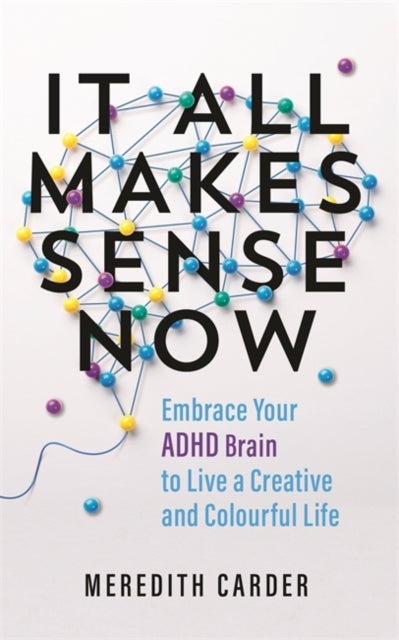 It All Makes Sense Now - Embrace Your ADHD Brain to Live a Creative and Colourful Life