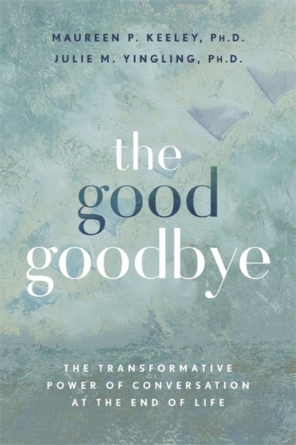 The Good Goodbye - The Transformative Power of Conversation at the End of Life