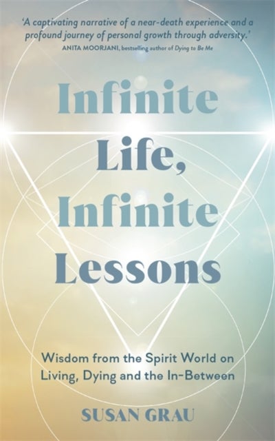 Infinite Life, Infinite Lessons - Wisdom from the Spirit World on Living, Dying and the In-Between