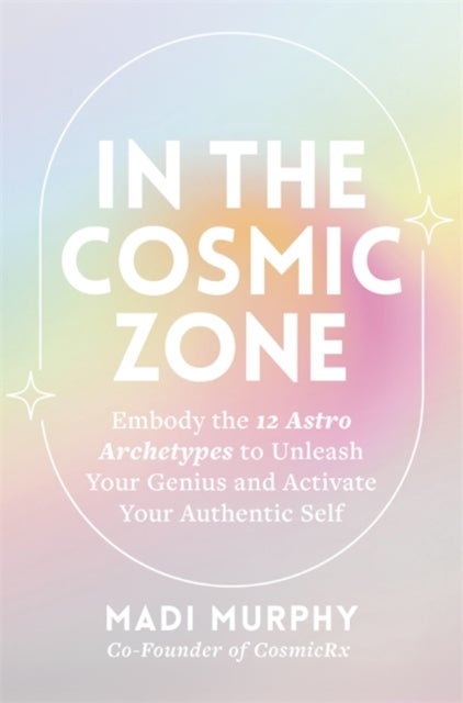 In the Cosmic Zone - Embody the 12 Astro Archetypes to Unleash Your Genius and Activate Your Authentic Self