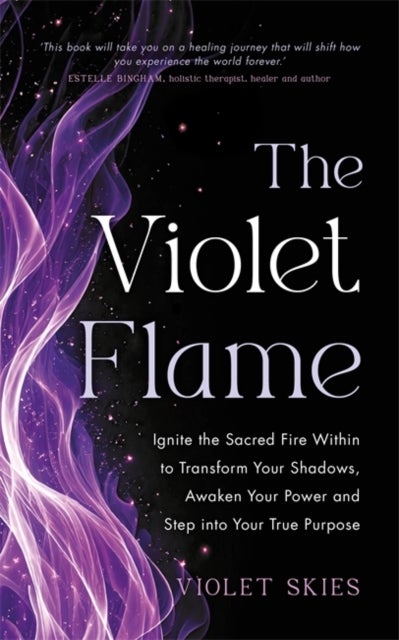 The Violet Flame - Ignite the Sacred Fire Within to Transform Your Shadows, Awaken Your Power and Step into Your True Purpose