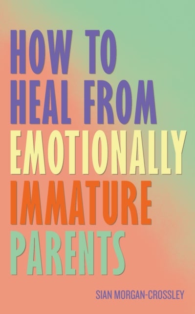 How to Heal from Emotionally Immature Parents - Overcome the Impact of Toxic Parenting, Heal Childhood Wounds and Feel at Peace with Your Past