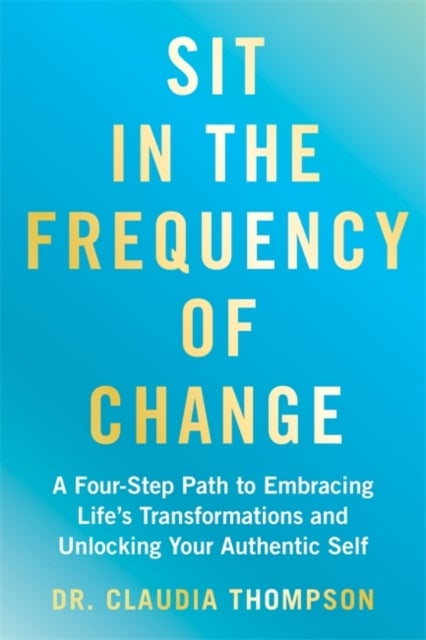 Sit in the Frequency of Change - A Four-Step Path to Embracing Life's Transformations and Unlocking Your Authentic Self