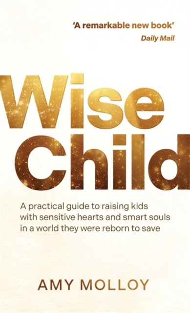 Wise Child - A Practical Guide to Raising Kids with Sensitive Hearts and Smart Souls in a World They Were Reborn to Save