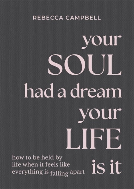 Your Soul Had a Dream, Your Life Is It - How to Be Held by Life When It Feels Like Everything Is Falling Apart