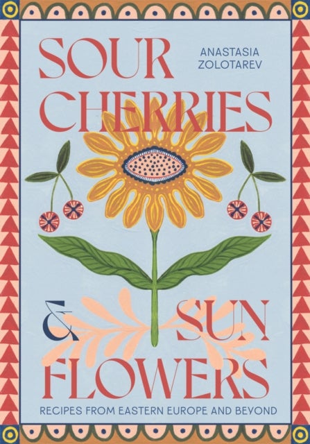 Sour Cherries and Sunflowers - A Taste of Home , Recipes from Eastern Europe and Beyond