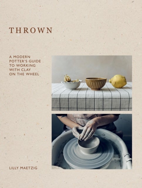 Thrown - A Modern Potter's Guide to Working with Clay on the Wheel