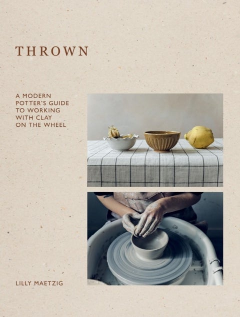 Thrown - A Modern Potter's Guide to Working with Clay on the Wheel