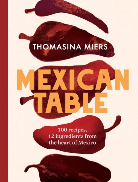 Mexican Table - 100 Recipes, 12 Everyday Ingredients From the Heart of Mexico