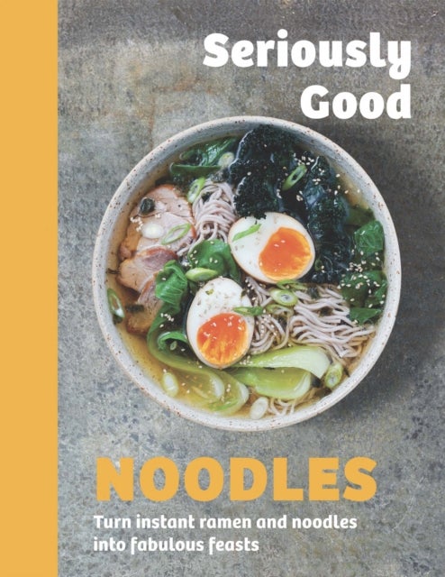 Seriously Good Noodles - Turn Instant Ramen and Noodles into Fabulous Feasts