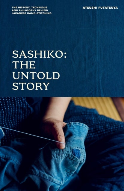 Sashiko: The Untold Story - The History, Technique and Philosophy Behind Japanese Hand-stitching